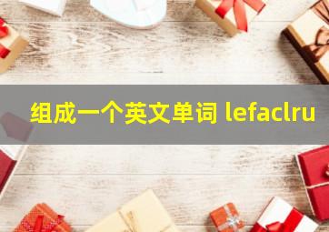 组成一个英文单词 lefaclru